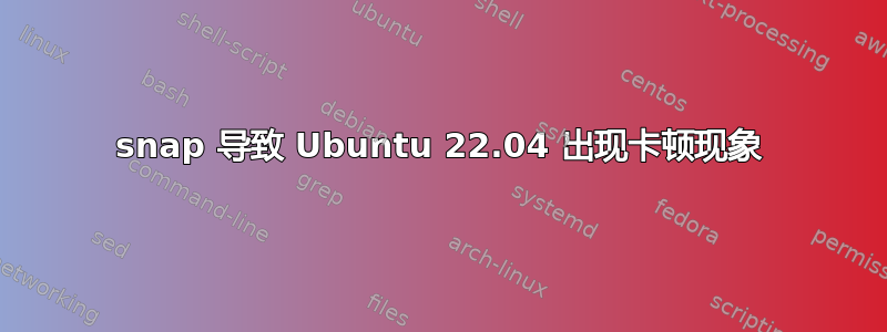 snap 导致 Ubuntu 22.04 出现卡顿现象