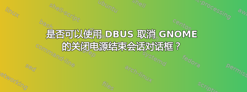 是否可以使用 DBUS 取消 GNOME 的关闭电源结束会话对话框？