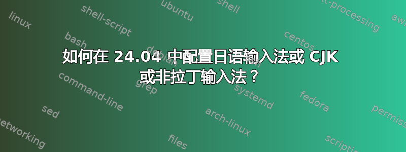 如何在 24.04 中配置日语输入法或 CJK 或非拉丁输入法？