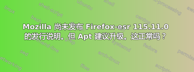 Mozilla 尚未发布 Firefox-esr 115.11.0 的发行说明。但 Apt 建议升级。这正常吗？