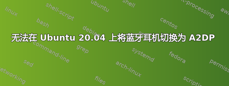 无法在 Ubuntu 20.04 上将蓝牙耳机切换为 A2DP