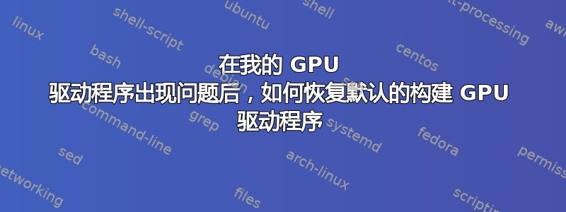 在我的 GPU 驱动程序出现问题后，如何恢复默认的构建 GPU 驱动程序