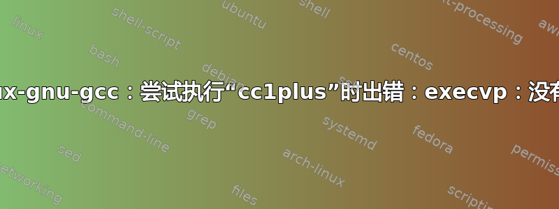 aarch64-linux-gnu-gcc：尝试执行“cc1plus”时出错：execvp：没有此文件或目录