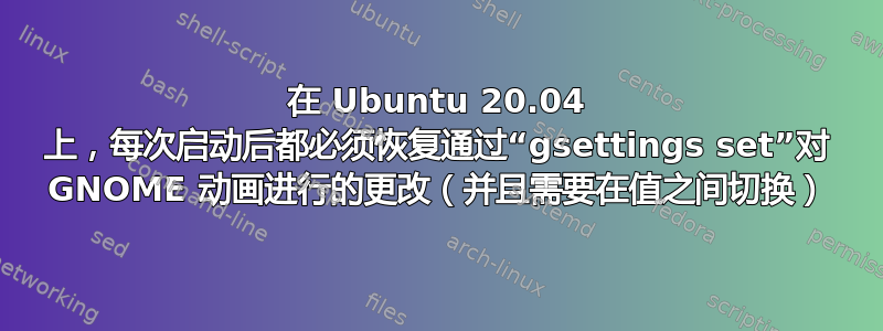 在 Ubuntu 20.04 上，每次启动后都必须恢复通过“gsettings set”对 GNOME 动画进行的更改（并且需要在值之间切换）