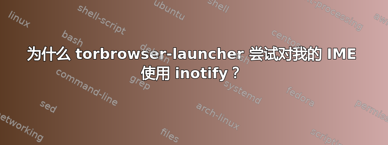 为什么 torbrowser-launcher 尝试对我的 IME 使用 inotify？