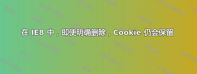 在 IE8 中，即使明确删除，Cookie 仍会保留