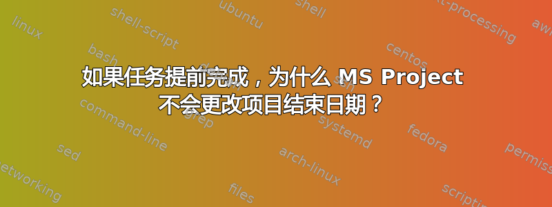 如果任务提前完成，为什么 MS Project 不会更改项目结束日期？