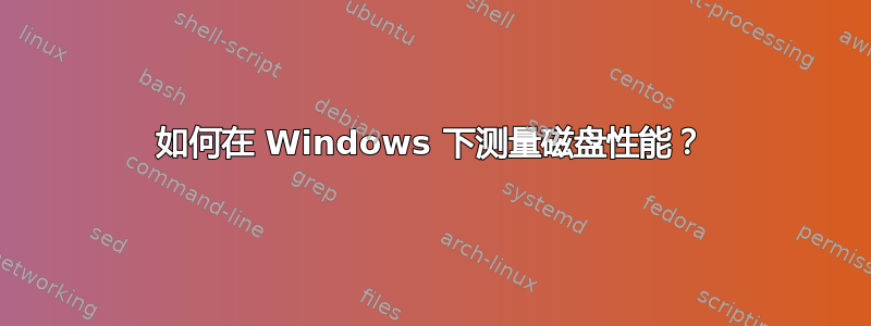 如何在 Windows 下测量磁盘性能？