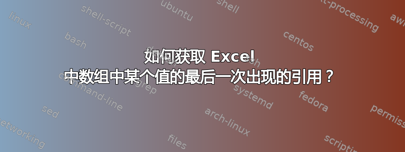 如何获取 Excel 中数组中某个值的最后一次出现的引用？