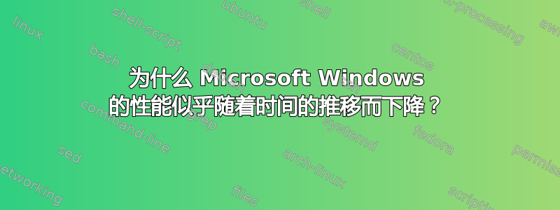 为什么 Microsoft Windows 的性能似乎随着时间的推移而下降？