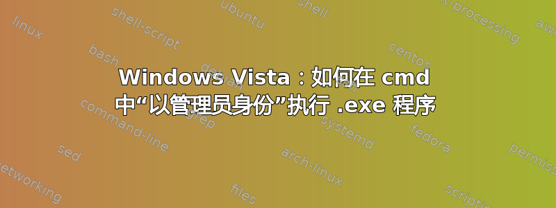 Windows Vista：如何在 cmd 中“以管理员身份”执行 .exe 程序