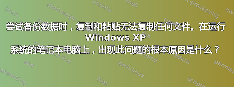 尝试备份数据时，复制和粘贴无法复制任何文件。在运行 Windows XP 系统的笔记本电脑上，出现此问题的根本原因是什么？