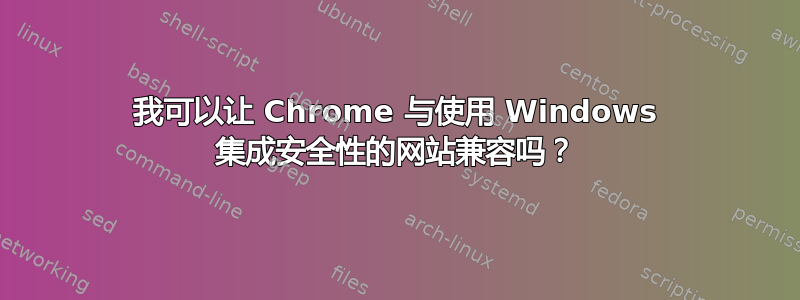 我可以让 Chrome 与使用 Windows 集成安全性的网站兼容吗？