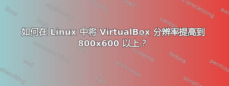 如何在 Linux 中将 VirtualBox 分辨率提高到 800x600 以上？