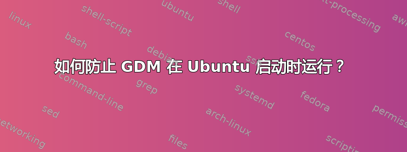 如何防止 GDM 在 Ubuntu 启动时运行？