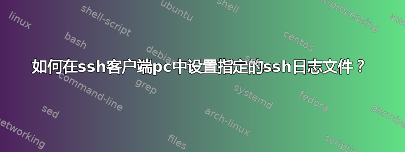 如何在ssh客户端pc中设置指定的ssh日志文件？