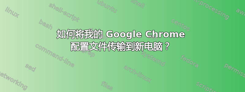 如何将我的 Google Chrome 配置文件传输到新电脑？