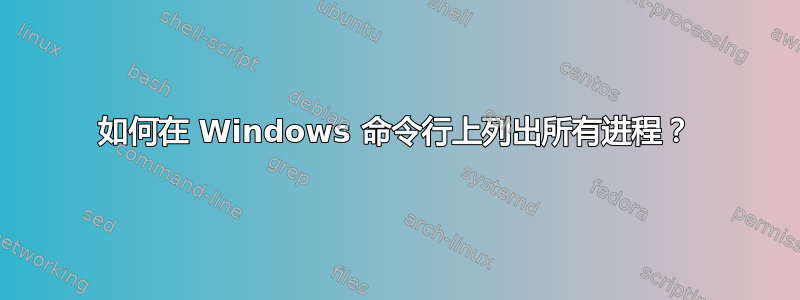 如何在 Windows 命令行上列出所有进程？