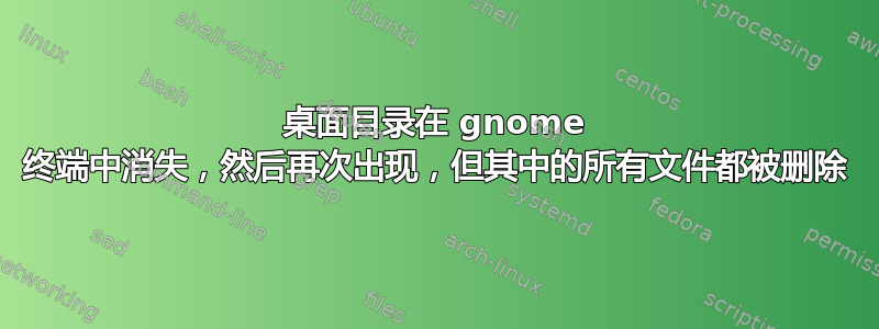 桌面目录在 gnome 终端中消失，然后再次出现，但其中的所有文件都被删除