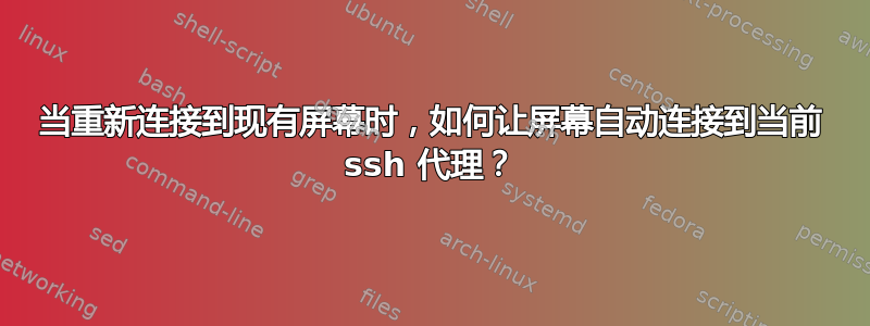 当重新连接到现有屏幕时，如何让屏幕自动连接到当前 ssh 代理？