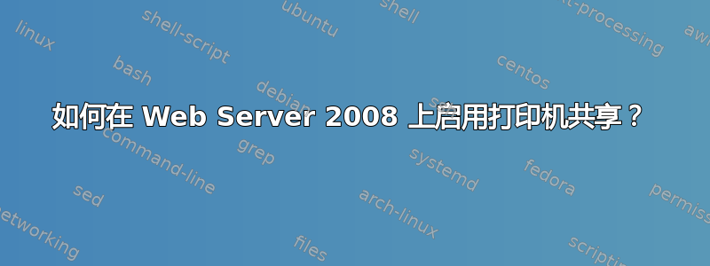 如何在 Web Server 2008 上启用打印机共享？