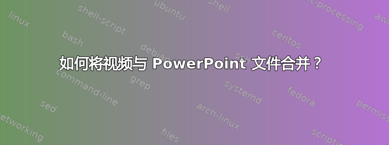 如何将视频与 PowerPoint 文件合并？