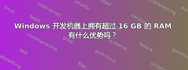 Windows 开发机器上拥有超过 16 GB 的 RAM 有什么优势吗？