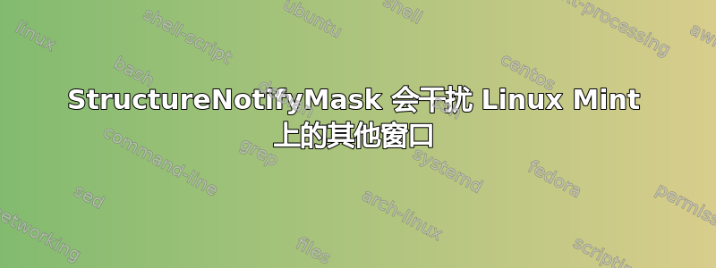 StructureNotifyMask 会干扰 Linux Mint 上的其他窗口