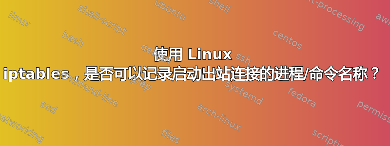 使用 Linux iptables，是否可以记录启动出站连接的进程/命令名称？