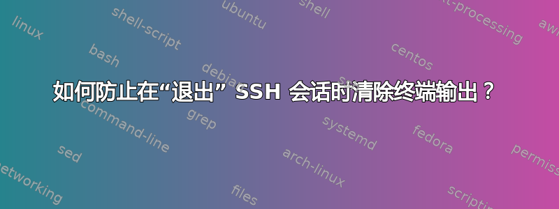 如何防止在“退出” SSH 会话时清除终端输出？