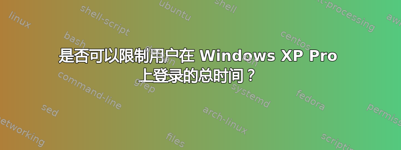 是否可以限制用户在 Windows XP Pro 上登录的总时间？