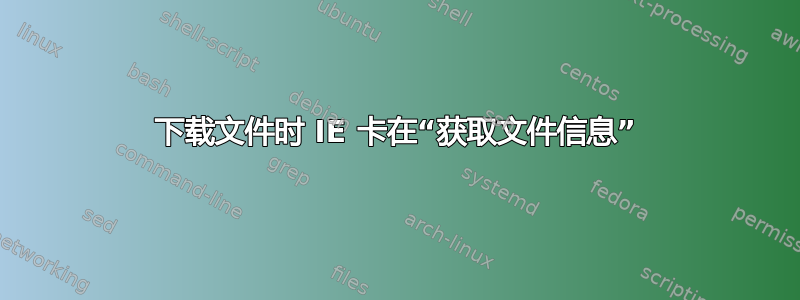 下载文件时 IE 卡在“获取文件信息”