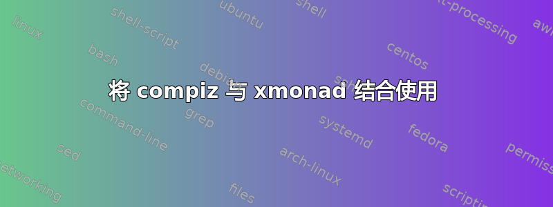 将 compiz 与 xmonad 结合使用