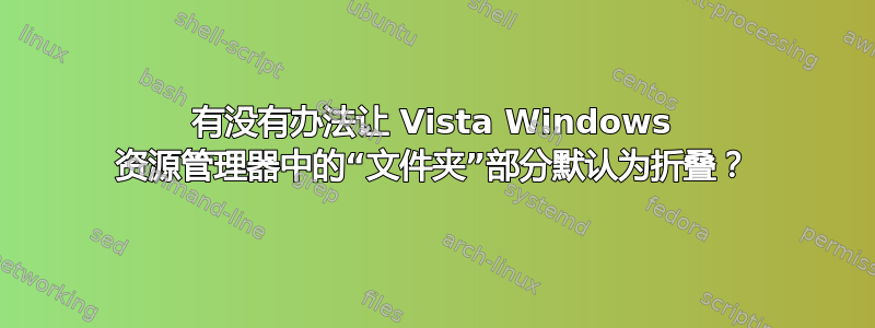 有没有办法让 Vista Windows 资源管理器中的“文件夹”部分默认为折叠？