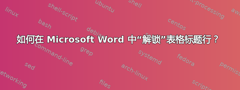 如何在 Microsoft Word 中“解锁”表格标题行？