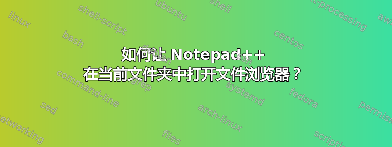 如何让 Notepad++ 在当前文件夹中打开文件浏览器？