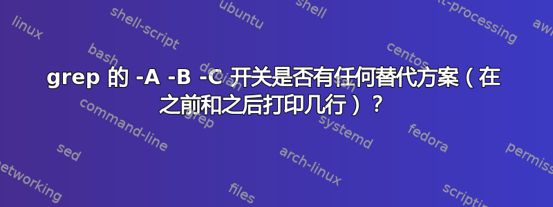 grep 的 -A -B -C 开关是否有任何替代方案（在 之前和之后打印几行）？