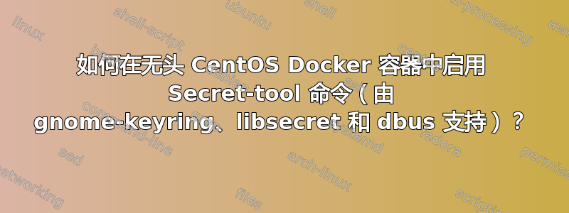 如何在无头 CentOS Docker 容器中启用 Secret-tool 命令（由 gnome-keyring、libsecret 和 dbus 支持）？