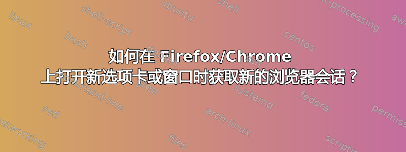 如何在 Firefox/Chrome 上打开新选项卡或窗口时获取新的浏览器会话？