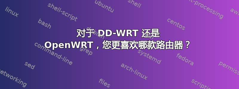 对于 DD-WRT 还是 OpenWRT，您更喜欢哪款路由器？