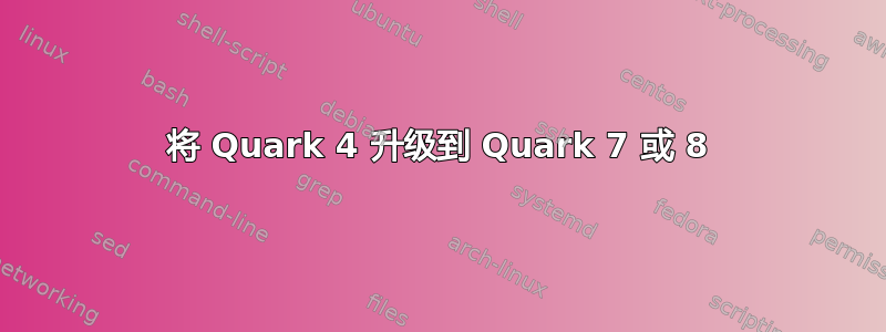 将 Quark 4 升级到 Quark 7 或 8