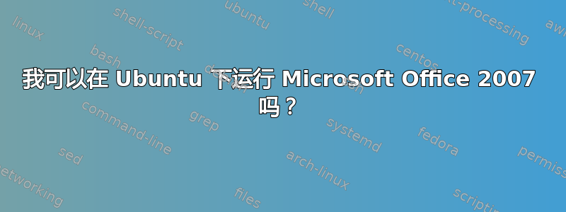 我可以在 Ubuntu 下运行 Microsoft Office 2007 吗？