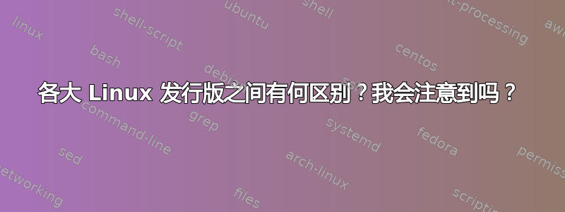 各大 Linux 发行版之间有何区别？我会注意到吗？