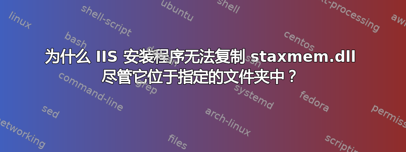 为什么 IIS 安装程序无法复制 staxmem.dll 尽管它位于指定的文件夹中？