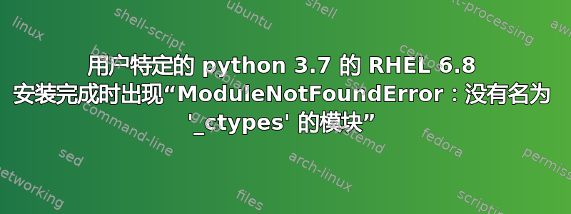 用户特定的 python 3.7 的 RHEL 6.8 安装完成时出现“ModuleNotFoundError：没有名为 '_ctypes' 的模块”