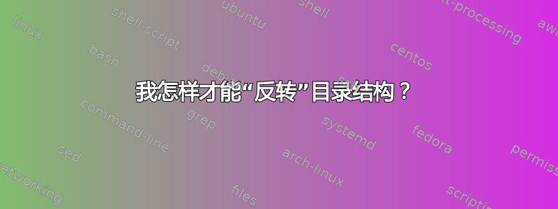 我怎样才能“反转”目录结构？