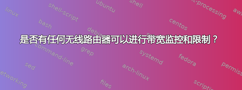 是否有任何无线路由器可以进行带宽监控和限制？