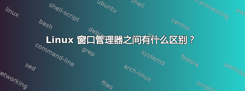 Linux 窗口管理器之间有什么区别？