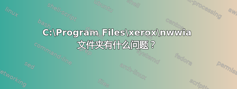 C:\Program Files\xerox\nwwia 文件夹有什么问题？