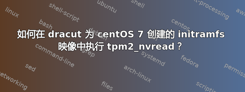 如何在 dracut 为 centOS 7 创建的 initramfs 映像中执行 tpm2_nvread？